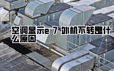 空调显示e7外机不转是什么原因