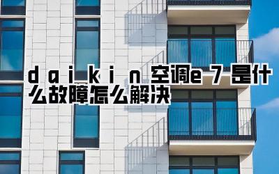 daikin空调e7是什么故障怎么解决