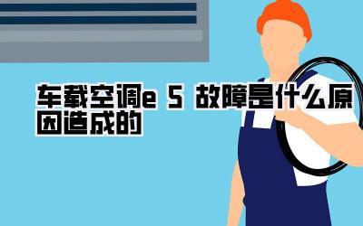 车载空调e5故障是什么原因造成的