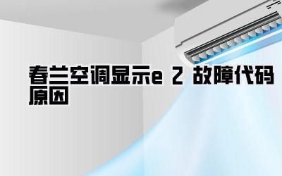 春兰空调显示e2故障代码原因