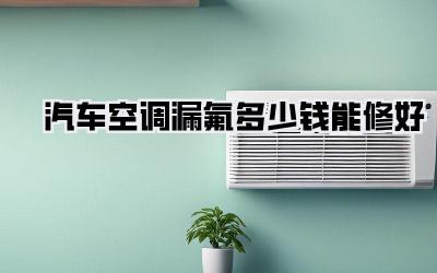 汽车空调漏氟多少钱能修好