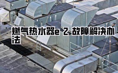 燃气热水器e2故障解决办法