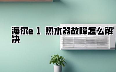 海尔e1热水器故障怎么解决