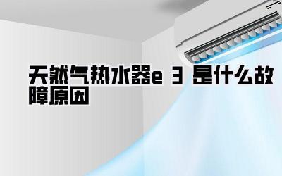 天然气热水器e3是什么故障原因