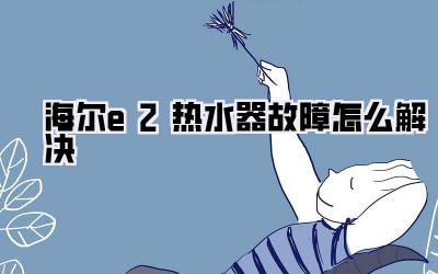 海尔e2热水器故障怎么解决