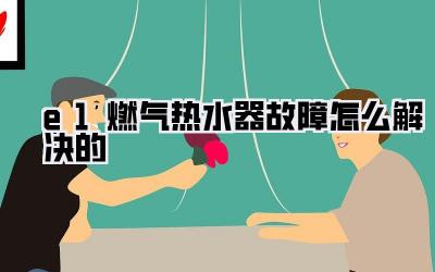 e1燃气热水器故障怎么解决的