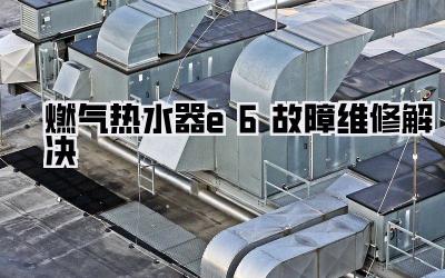 燃气热水器e6故障维修解决