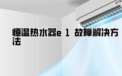 恒温热水器e1故障解决方法