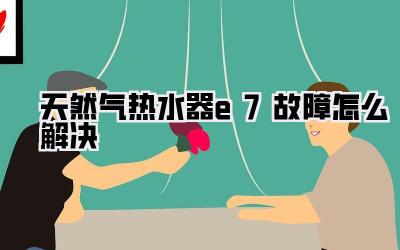 天然气热水器e7故障怎么解决