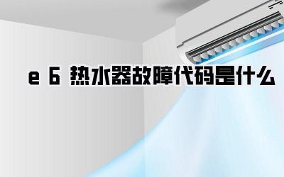 e6热水器故障代码是什么