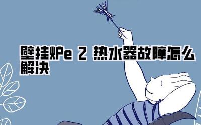 壁挂炉e2热水器故障怎么解决