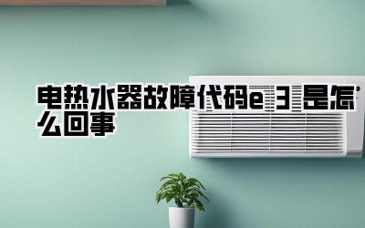 电热水器故障代码e3是怎么回事