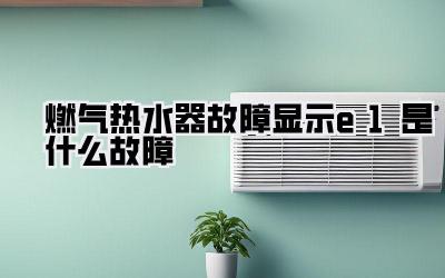 燃气热水器故障显示e1是什么故障