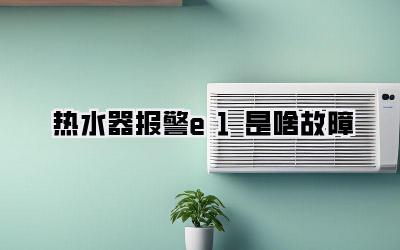 热水器报警e1是啥故障