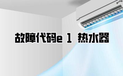 故障代码e1 热水器