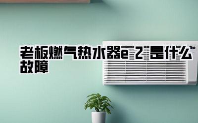 老板燃气热水器e2是什么故障