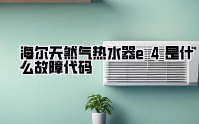 海尔天然气热水器e4是什么故障代码