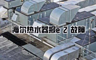 海尔热水器报e2故障