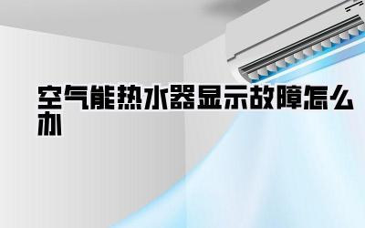 空气能热水器显示故障怎么办