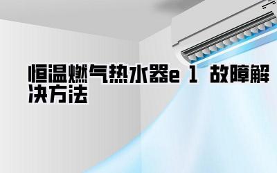 恒温燃气热水器e1故障解决方法