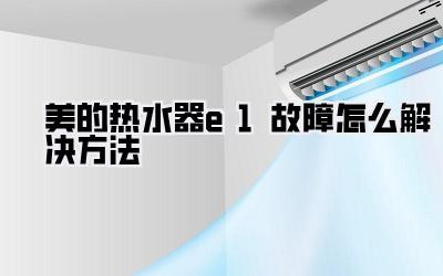 美的热水器e1故障怎么解决方法