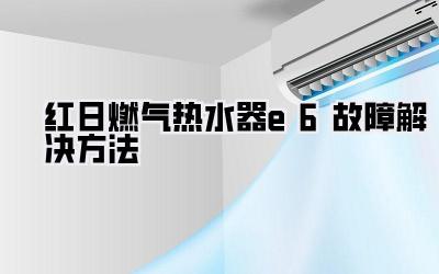 红日燃气热水器e6故障解决方法