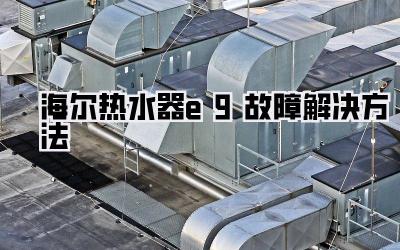 海尔热水器e9故障解决方法