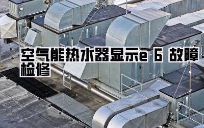 空气能热水器显示e6故障检修