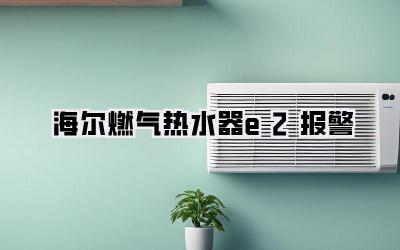 海尔燃气热水器e2报警