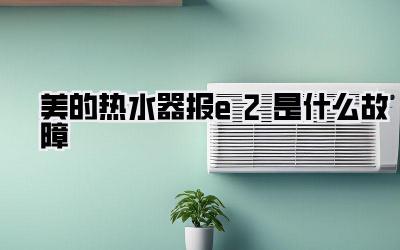 美的热水器报e2是什么故障