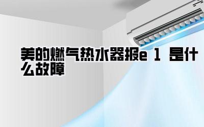 美的燃气热水器报e1是什么故障